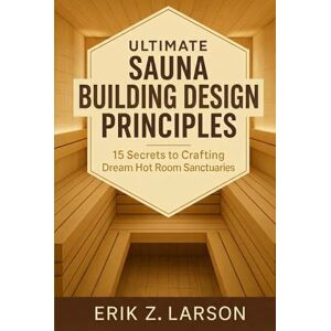 Erik Z. Larson Ultimate Sauna Building Design Principles: 15 Secrets to Crafting Dream Hot Room Sanctuaries (Sauna Building Guides) Erik Z. Larson Ultimate Sauna Building Design Principles: 15 Secrets to Crafting Dream Hot Room Sanctuaries (Sauna Building Guides)