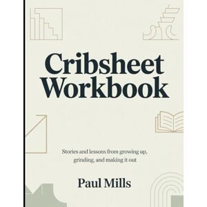 Mills, Paul Cribsheet Workbook: Stories and lessons from growing up, grinding, and making it out Mills, Paul Cribsheet Workbook: Stories and lessons from growing up, grinding, and making it out