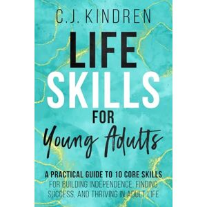 Kindren, C.J. Life Skills for Young Adults: A Practical Guide to 10 Core Skills for Building Independence, Finding Success, and Thriving in Adult Life (Essential Life Skills for Teens & Young Adults) Kindren, C.J. Life Skills for Young Adults: A Practical Guide to 10 Core Skills for Building Independence, Finding Success, and Thriving in Adult Life (Essential Life Skills for Teens & Young Adults)