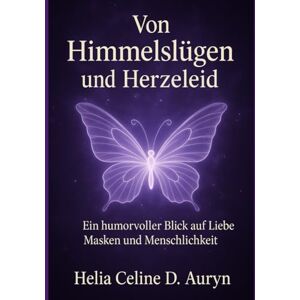 D. Auryn, Helia Celine Von Himmelslügen und Herzeleid: Ein humorvoller Blick auf Liebe, Masken und Menschlichkeit D. Auryn, Helia Celine Von Himmelslügen und Herzeleid: Ein humorvoller Blick auf Liebe, Masken und Menschlichkeit