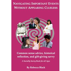 Black, Rebecca Navigating Important Events Without Appearing Clueless: Common sense advice, historical reflection and gift-giving savvy (A Socially Savvy Book for all Ages) Black, Rebecca Navigating Important Events Without Appearing Clueless: Common sense advice, historical reflection and gift-giving savvy (A Socially Savvy Book for all Ages)