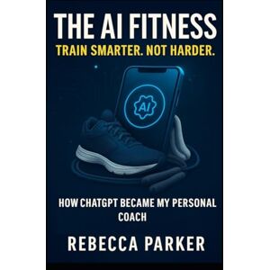 Parker, Rebecca The AI Fitness Train Smarter. Not Harder.: How ChatGPT Became My Personal Coach (AI Diet Series UK) Parker, Rebecca The AI Fitness Train Smarter. Not Harder.: How ChatGPT Became My Personal Coach (AI Diet Series UK)