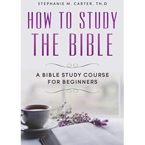 Carter Th.D, Stephanie M. How To Study the Bible: A Bible Study Course for Beginners Carter Th.D, Stephanie M. How To Study the Bible: A Bible Study Course for Beginners