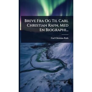 Rafn, Carl Christian Breve Fra Og Til Carl Christian Rafn, Med En Biographi... Rafn, Carl Christian Breve Fra Og Til Carl Christian Rafn, Med En Biographi...