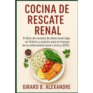 B. ALEXANDRE, GIRARD Cocina de rescate renal: El libro de recetas de dieta renal baja en fósforo y potasio para el manejo de la enfermedad renal crónica (ERC ) B. ALEXANDRE, GIRARD Cocina de rescate renal: El libro de recetas de dieta renal baja en fósforo y potasio para el manejo de la enfermedad renal crónica (ERC )