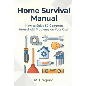 M., Gregorio Home Survival Manual: A practical DIY guide for beginners. Fix 50 household problems yourself: plumbing, electrical issues, malfunctions, and ... instructions to save time and money. M., Gregorio Home Survival Manual: A practical DIY guide for beginners. Fix 50 household problems yourself: plumbing, electrical issues, malfunctions, and ... instructions to save time and money.