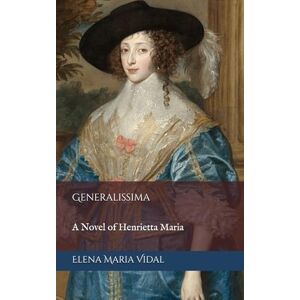 Vidal, Elena Maria Generalissima: A Novel of Henrietta Maria: The Henrietta of France Trilogy, Book Two Vidal, Elena Maria Generalissima: A Novel of Henrietta Maria: The Henrietta of France Trilogy, Book Two