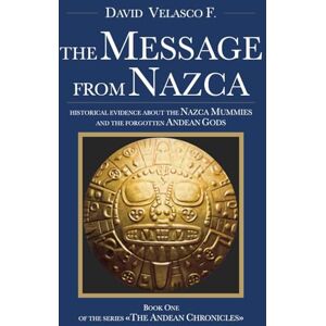 Velasco F., David The Message From Nazca: historical evidence about the Nazca Mummies and the forgotten Andean Gods: Book One of the series The Andean Chronicles Velasco F., David The Message From Nazca: historical evidence about the Nazca Mummies and the forgotten Andean Gods: Book One of the series The Andean Chronicles