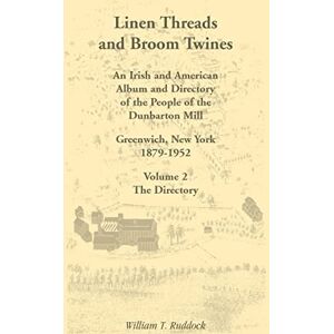 Ruddock, William T. Linen Threads and Broom Twines: An Irish and American Album and Directory of the: An Irish and American Album and Directory of the People of the Dunbarton Mill, Greenwich, New York, 1879-1952 Volume 2 Ruddock, William T. Linen Threads and Broom Twines: An Irish and American Album and Directory of the: An Irish and American Album and Directory of the People of the Dunbarton Mill, Greenwich, New York, 1879-1952 Volume 2