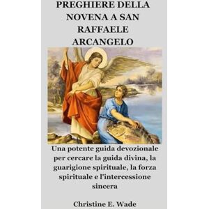 Wade, Christine E. PREGHIERE DELLA NOVENA A SAN RAFFAELE ARCANGELO: Una potente guida devozionale per cercare la guida divina, la guarigione spirituale, la forza spirituale e l'intercessione sincera Wade, Christine E. PREGHIERE DELLA NOVENA A SAN RAFFAELE ARCANGELO: Una potente guida devozionale per cercare la guida divina, la guarigione spirituale, la forza spirituale e l'intercessione sincera