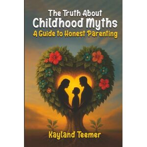 Teemer, Kayland C The Truth About Childhood Myths: A Guide to Honest Parenting Teemer, Kayland C The Truth About Childhood Myths: A Guide to Honest Parenting