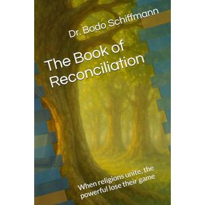 Schiffmann, Dr. Bodo The Book of Reconciliation: When religions unite, the powerful lose their game Schiffmann, Dr. Bodo The Book of Reconciliation: When religions unite, the powerful lose their game