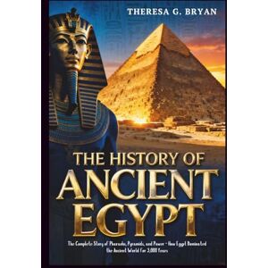 Bryan, Theresa G. The History of Ancient Egypt: The Complete Story of Pharaohs, Pyramids, and Power How Egypt Dominated the Ancient World for 3,000 Years (Definitive History Book Series) Bryan, Theresa G. The History of Ancient Egypt: The Complete Story of Pharaohs, Pyramids, and Power How Egypt Dominated the Ancient World for 3,000 Years (Definitive History Book Series)