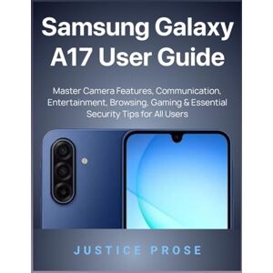 PROSE, JUSTICE Samsung Galaxy A17 User Guide: Master Camera Features, Communication, Entertainment, Browsing, Gaming & Essential Security Tips for All Users PROSE, JUSTICE Samsung Galaxy A17 User Guide: Master Camera Features, Communication, Entertainment, Browsing, Gaming & Essential Security Tips for All Users