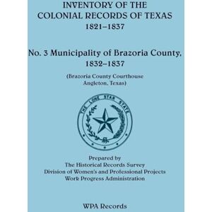 Wpa Records Inventory of the Colonial Records of Texas: Municipality of Brazoria County, 1821-1837 Wpa Records Inventory of the Colonial Records of Texas: Municipality of Brazoria County, 1821-1837