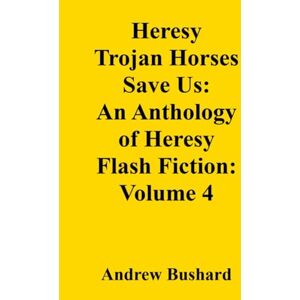 Bushard, Andrew Heresy Trojan Horses Save Us: An Anthology of Heresy Flash Fiction: Volume 4 Bushard, Andrew Heresy Trojan Horses Save Us: An Anthology of Heresy Flash Fiction: Volume 4