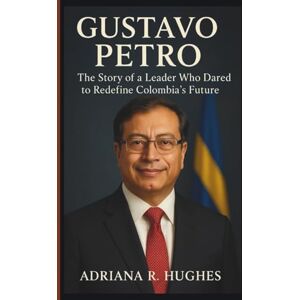 R. Hughes, Adriana GUSTAVO PETRO BIOGRAPHY: The Story of a Leader Who Dared to Redefine Colombia’s Future R. Hughes, Adriana GUSTAVO PETRO BIOGRAPHY: The Story of a Leader Who Dared to Redefine Colombia’s Future