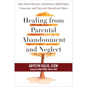 Miller-Karas, Elaine Healing from Parental Abandonment and Neglect: Move Beyond Insecure Attachment to Build Safety, Connection, and Trust with Yourself and Others Miller-Karas, Elaine Healing from Parental Abandonment and Neglect: Move Beyond Insecure Attachment to Build Safety, Connection, and Trust with Yourself and Others
