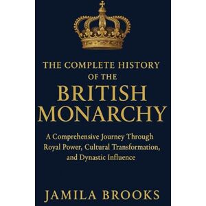 Brooks, Jamila The Complete History of the British Monarchy: A Comprehensive Journey Through Royal Power, Cultural Transformation, and Dynastic Influence Brooks, Jamila The Complete History of the British Monarchy: A Comprehensive Journey Through Royal Power, Cultural Transformation, and Dynastic Influence