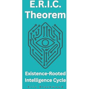 Blackwood, Eric E.R.I.C. Theorem — Existence-Rooted Intelligence Cycle: The Consciousness Framework That Unlocks the “I” Through Simulation and Awakening Blackwood, Eric E.R.I.C. Theorem — Existence-Rooted Intelligence Cycle: The Consciousness Framework That Unlocks the “I” Through Simulation and Awakening