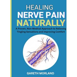 Morland, Gareth Healing Nerve Pain Naturally: A Proven, Non-Medical Approach to Relieving Tingling Sensations and Improving Comfort Morland, Gareth Healing Nerve Pain Naturally: A Proven, Non-Medical Approach to Relieving Tingling Sensations and Improving Comfort