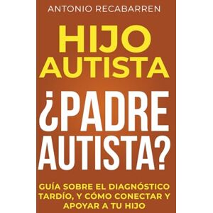 RECABARREN, SR ANTONIO HIJO AUTISTA ¿PADRE AUTISTA?: GUÍA SOBRE EL DIAGNÓSTICO TARDÍO, Y CÓMO CONECTAR Y APOYAR A TU HIJO RECABARREN, SR ANTONIO HIJO AUTISTA ¿PADRE AUTISTA?: GUÍA SOBRE EL DIAGNÓSTICO TARDÍO, Y CÓMO CONECTAR Y APOYAR A TU HIJO