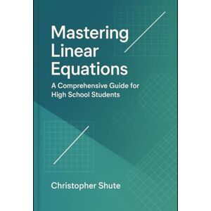 Shute, Christopher Mastering Linear Equations: A Comprehensive Guide for High School Students Shute, Christopher Mastering Linear Equations: A Comprehensive Guide for High School Students