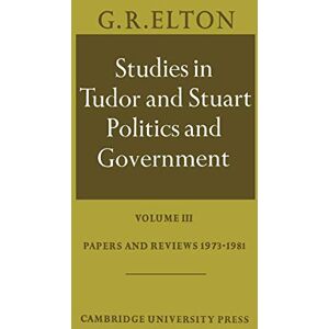Elton, G. R. Studies in Tudor and Stuart Politics and Government: Volume III: Volume 3, Papers and Reviews 1973 1981 Elton, G. R. Studies in Tudor and Stuart Politics and Government: Volume III: Volume 3, Papers and Reviews 1973 1981