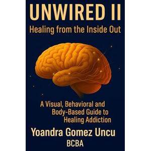 Gomez Uncu, BCBA Yoandra Unwired II: Healing from the Inside Out: A Visual, Behavioral, and Body-Based Guide to Healing Addiction. Gomez Uncu, BCBA Yoandra Unwired II: Healing from the Inside Out: A Visual, Behavioral, and Body-Based Guide to Healing Addiction.