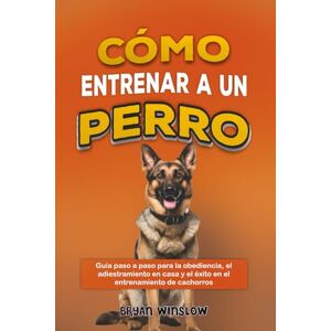 Winslow, Bryan CÓMO ENTRENAR A UN PERRO: Guía paso a paso para la obediencia, el adiestramiento en casa y el éxito en el entrenamiento de cachorros Winslow, Bryan CÓMO ENTRENAR A UN PERRO: Guía paso a paso para la obediencia, el adiestramiento en casa y el éxito en el entrenamiento de cachorros