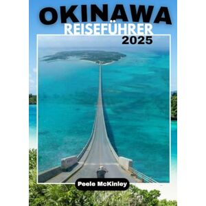 McKinley, Peele Okinawa Reiseführer 2025: „Entdecken Sie Japans Inselparadies, spannende Abenteuer und zeitlose Traditionen“ McKinley, Peele Okinawa Reiseführer 2025: „Entdecken Sie Japans Inselparadies, spannende Abenteuer und zeitlose Traditionen“
