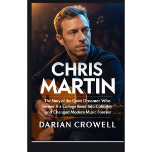 CROWELL, DARIAN CHRIS MARTIN: The Story of the Quiet Dreamer Who Turned His College Band Into Coldplay and Changed Modern Music Forever CROWELL, DARIAN CHRIS MARTIN: The Story of the Quiet Dreamer Who Turned His College Band Into Coldplay and Changed Modern Music Forever