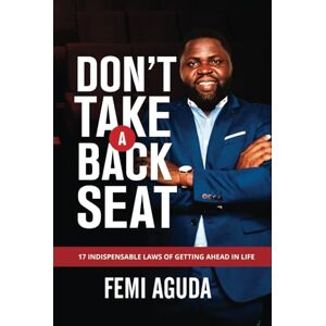 Aguda, Femi DON'T TAKE A BACK SEAT: 17 INDISPENSABLE LAWS OF GETTING AHEAD IN LIFE Aguda, Femi DON'T TAKE A BACK SEAT: 17 INDISPENSABLE LAWS OF GETTING AHEAD IN LIFE