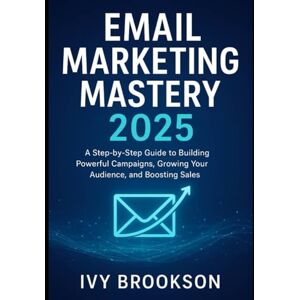 BROOKSON, IVY Email Marketing Mastery 2025: A Step-by-Step Guide to Building Powerful Campaigns, Growing Your Audience, and Boosting Sales BROOKSON, IVY Email Marketing Mastery 2025: A Step-by-Step Guide to Building Powerful Campaigns, Growing Your Audience, and Boosting Sales