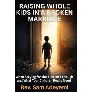 Adeyemi, Reverend Sam RAISING WHOLE KIDS IN A BROKEN MARRIAGE: When Staying for the Kids Isn't Enough and What Your Children Really Need Adeyemi, Reverend Sam RAISING WHOLE KIDS IN A BROKEN MARRIAGE: When Staying for the Kids Isn't Enough and What Your Children Really Need