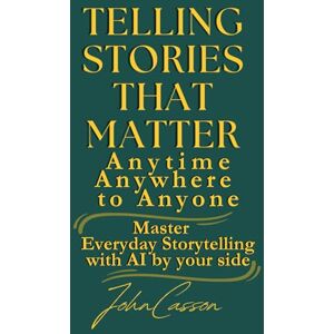 Casson, John Telling Stories That Matter, Anytime, Anywhere, to Anyone: Master Everyday Storytelling—with AI as Your Creative Partner Casson, John Telling Stories That Matter, Anytime, Anywhere, to Anyone: Master Everyday Storytelling—with AI as Your Creative Partner