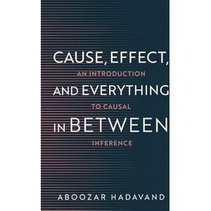 Hadavand, Aboozar Cause, Effect, and Everything in Between: An Introduction to Causal Inference Hadavand, Aboozar Cause, Effect, and Everything in Between: An Introduction to Causal Inference