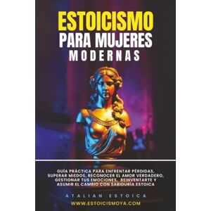 Estoica, Atalian Estoicismo Para Mujeres Modernas: Guía Práctica Para Enfrentar Pérdidas, Superar Miedos, Reconocer El Amor Verdadero, Gestionar Tus Emociones, Reinventarte Y Asumir El Cambio Con Sabiduría Estoica Estoica, Atalian Estoicismo Para Mujeres Modernas: Guía Práctica Para Enfrentar Pérdidas, Superar Miedos, Reconocer El Amor Verdadero, Gestionar Tus Emociones, Reinventarte Y Asumir El Cambio Con Sabiduría Estoica