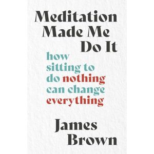 Brown, James Meditation Made Me Do It: How Sitting to Do Nothing Can Change Everything Brown, James Meditation Made Me Do It: How Sitting to Do Nothing Can Change Everything