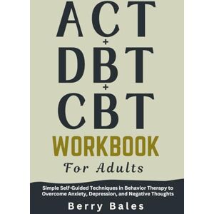 Bales, Berry ACT, DBT, and CBT Workbook for Adults: Simple Self-Guided Techniques in Behavior Therapy to Overcome Anxiety, Depression, and Negative Thoughts Bales, Berry ACT, DBT, and CBT Workbook for Adults: Simple Self-Guided Techniques in Behavior Therapy to Overcome Anxiety, Depression, and Negative Thoughts