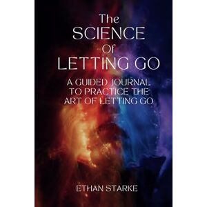 Starke, Ethan The Science of Letting Go: A Guided Journal to Practice the Art of Letting Go Starke, Ethan The Science of Letting Go: A Guided Journal to Practice the Art of Letting Go