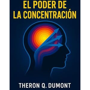 Q. Dumont, Theron El Poder de La Concentración: Cómo superar las distracciones y transformar los pensamientos en éxito Q. Dumont, Theron El Poder de La Concentración: Cómo superar las distracciones y transformar los pensamientos en éxito