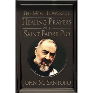 Santoro, John M. The Most Powerful Healing Prayers With Saint Padre Pio: Miraculous Intercessions of the Saint of the Stigmata Santoro, John M. The Most Powerful Healing Prayers With Saint Padre Pio: Miraculous Intercessions of the Saint of the Stigmata