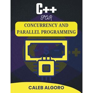 Algoro, Caleb C++ FOR CONCURRENCY AND PARALLEL PROGRAMMING: Building High-Performance Applications with Simultaneous Tasks (The Ultimate C++ Developer Series) Algoro, Caleb C++ FOR CONCURRENCY AND PARALLEL PROGRAMMING: Building High-Performance Applications with Simultaneous Tasks (The Ultimate C++ Developer Series)
