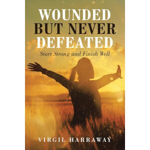 Harraway, Virgil Wounded but Never Defeated: Start Strong and Finish Well Harraway, Virgil Wounded but Never Defeated: Start Strong and Finish Well