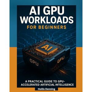 Denning, Hollis AI GPU Workloads for Beginners: A Practical Guide to Training, Running & Optimizing AI Models on Modern GPUs Denning, Hollis AI GPU Workloads for Beginners: A Practical Guide to Training, Running & Optimizing AI Models on Modern GPUs