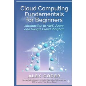CODER, ALEX Cloud Computing Fundamentals for Beginners: Introduction to AWS, Azure, and Google Cloud Platform CODER, ALEX Cloud Computing Fundamentals for Beginners: Introduction to AWS, Azure, and Google Cloud Platform