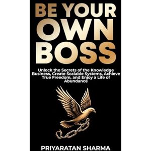 SHARMA, PRIYARATAN BE YOUR OWN BOSS: Unlock the Secrets of the Knowledge Business, Create Scalable Systems, Achieve True Freedom, and Enjoy a Life of Abundance: 1 (Rise & Thrive) SHARMA, PRIYARATAN BE YOUR OWN BOSS: Unlock the Secrets of the Knowledge Business, Create Scalable Systems, Achieve True Freedom, and Enjoy a Life of Abundance: 1 (Rise & Thrive)