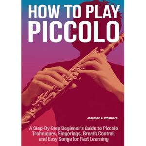 Whitmore, Jonathan L. How To Play Piccolo: A Step-by-Step Beginner’s Guide to Piccolo Techniques, Fingerings, Breath Control, and Easy Songs for Fast Learning Whitmore, Jonathan L. How To Play Piccolo: A Step-by-Step Beginner’s Guide to Piccolo Techniques, Fingerings, Breath Control, and Easy Songs for Fast Learning