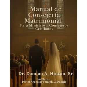 Hinton Sr., Dr. Damian A Manual de Consejería Matrimonial para Ministros y Consejeros Cristianos Hinton Sr., Dr. Damian A Manual de Consejería Matrimonial para Ministros y Consejeros Cristianos